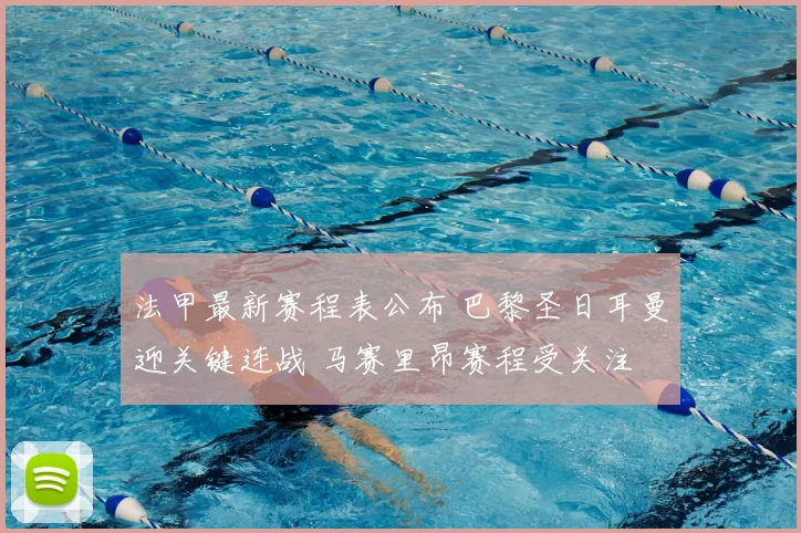 法甲最新赛程表公布 巴黎圣日耳曼迎关键连战 马赛里昂赛程受关注