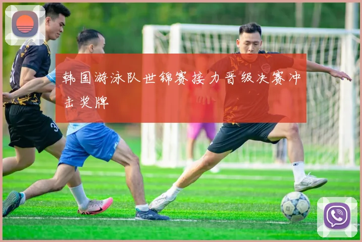 韩国游泳队世锦赛接力晋级决赛冲击奖牌