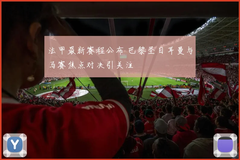 法甲最新赛程公布 巴黎圣日耳曼与马赛焦点对决引关注