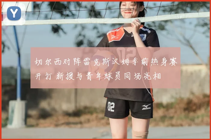 切尔西对阵雷克斯汉姆季前热身赛开打 新援与青年球员同场亮相