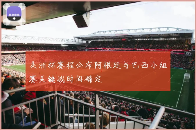 美洲杯赛程公布阿根廷与巴西小组赛关键战时间确定